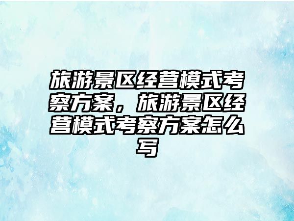 旅游景區經營模式考察方案，旅游景區經營模式考察方案怎么寫