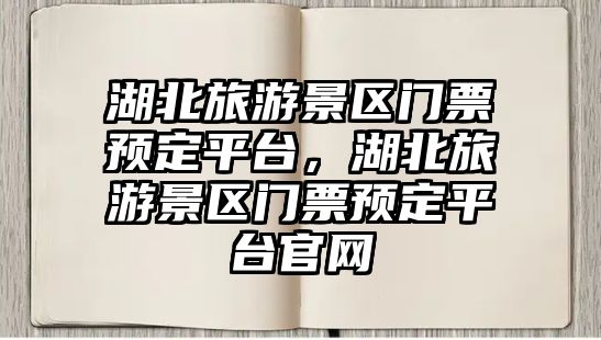 湖北旅游景區門票預定平臺，湖北旅游景區門票預定平臺官網
