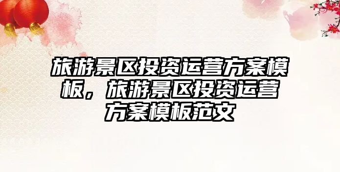旅游景區(qū)投資運(yùn)營方案模板，旅游景區(qū)投資運(yùn)營方案模板范文