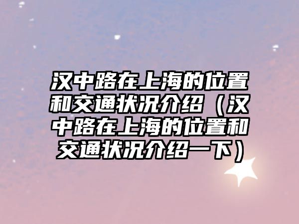 漢中路在上海的位置和交通狀況介紹（漢中路在上海的位置和交通狀況介紹一下）