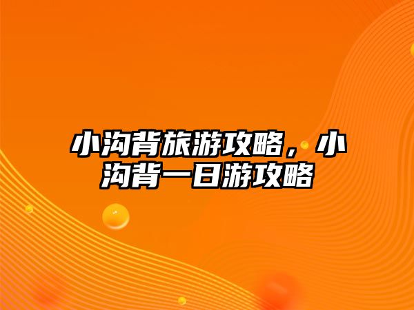 小溝背旅游攻略，小溝背一日游攻略