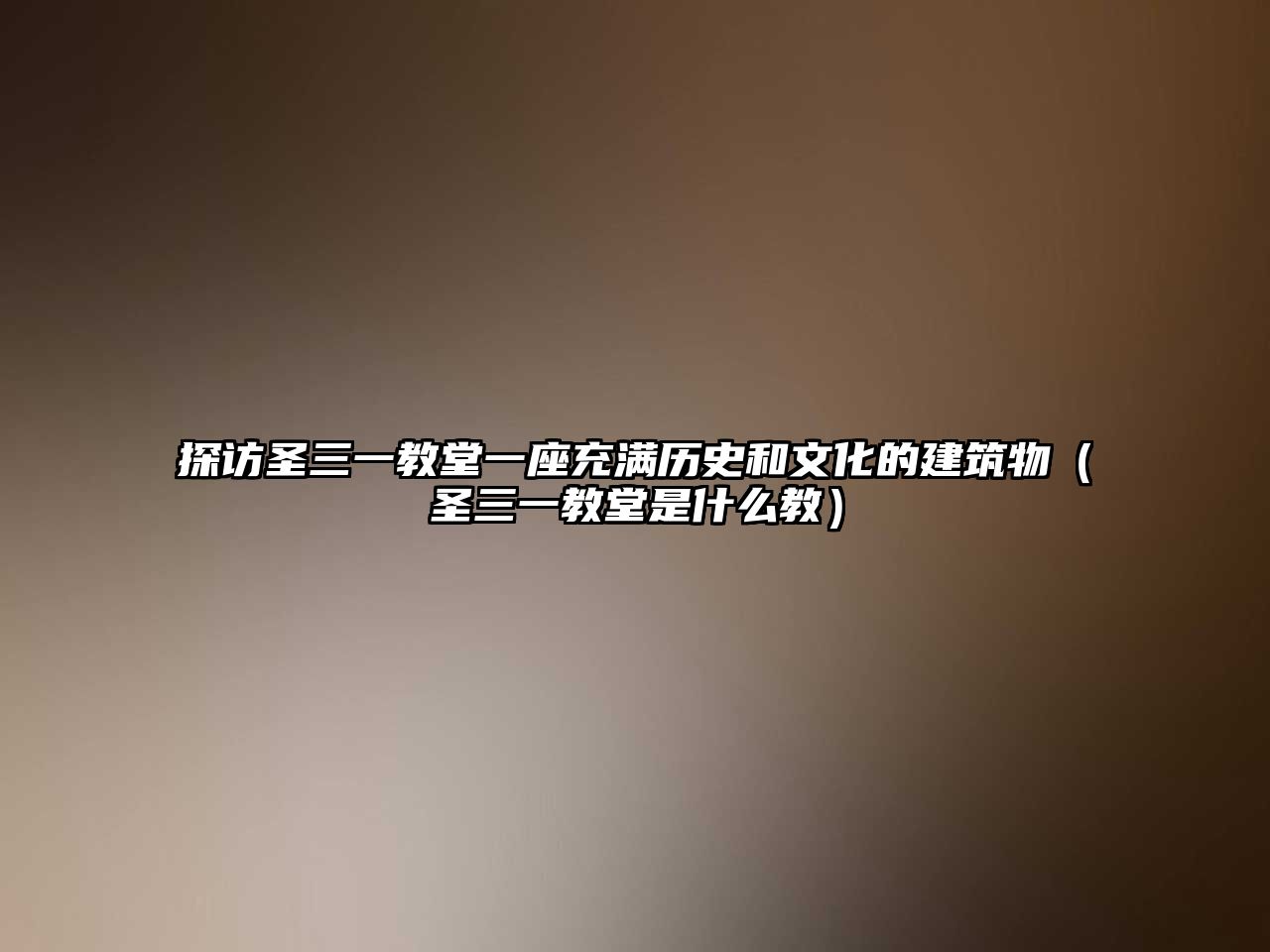 探訪圣三一教堂一座充滿歷史和文化的建筑物（圣三一教堂是什么教）