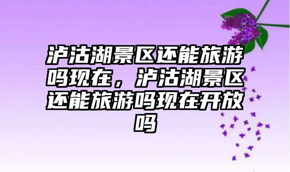 瀘沽湖景區還能旅游嗎現在，瀘沽湖景區還能旅游嗎現在開放嗎
