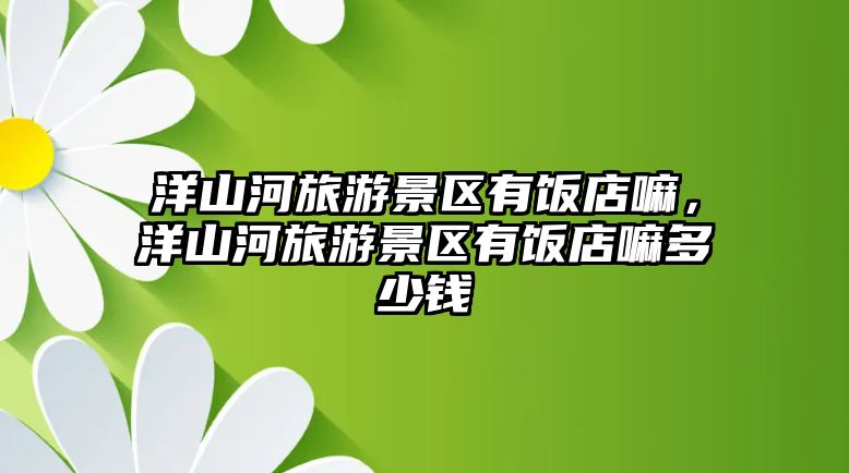 洋山河旅游景區有飯店嘛，洋山河旅游景區有飯店嘛多少錢