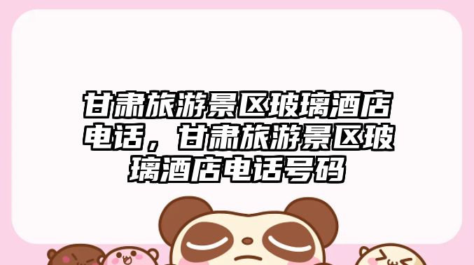 甘肅旅游景區玻璃酒店電話，甘肅旅游景區玻璃酒店電話號碼