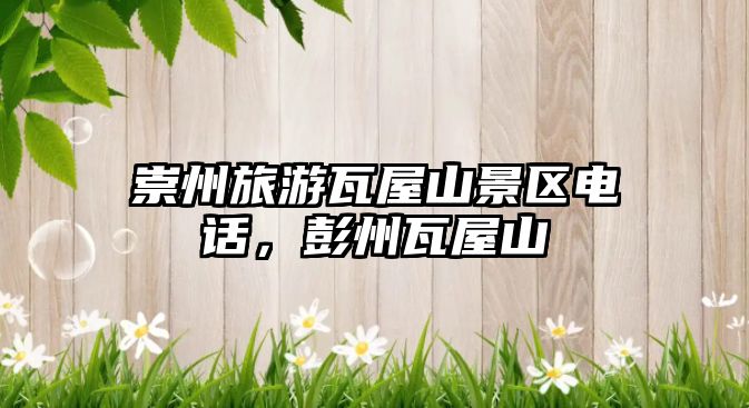 崇州旅游瓦屋山景區電話，彭州瓦屋山