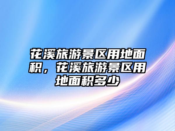 花溪旅游景區(qū)用地面積，花溪旅游景區(qū)用地面積多少