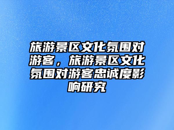 旅游景區文化氛圍對游客，旅游景區文化氛圍對游客忠誠度影響研究