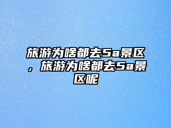 旅游為啥都去5a景區，旅游為啥都去5a景區呢