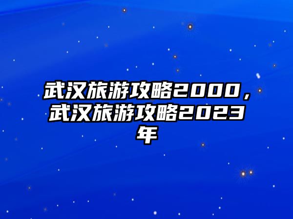 武漢旅游攻略2000，武漢旅游攻略2023年