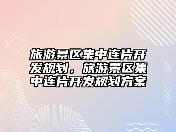 旅游景區集中連片開發規劃，旅游景區集中連片開發規劃方案
