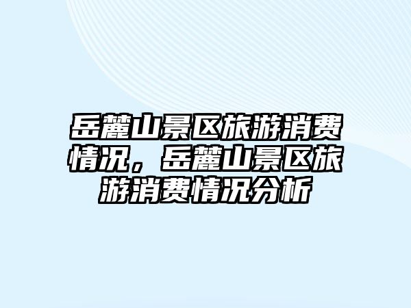岳麓山景區旅游消費情況，岳麓山景區旅游消費情況分析