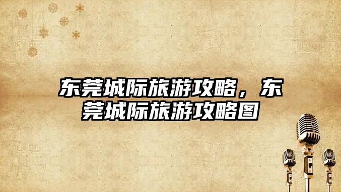 東莞城際旅游攻略，東莞城際旅游攻略圖