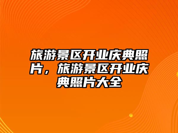 旅游景區開業慶典照片，旅游景區開業慶典照片大全