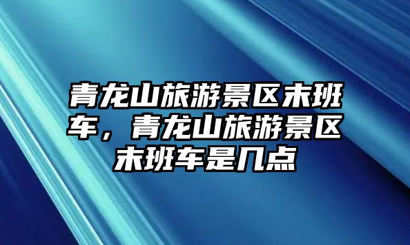 青龍山旅游景區末班車，青龍山旅游景區末班車是幾點