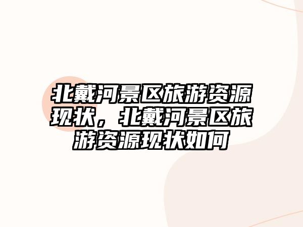 北戴河景區旅游資源現狀，北戴河景區旅游資源現狀如何