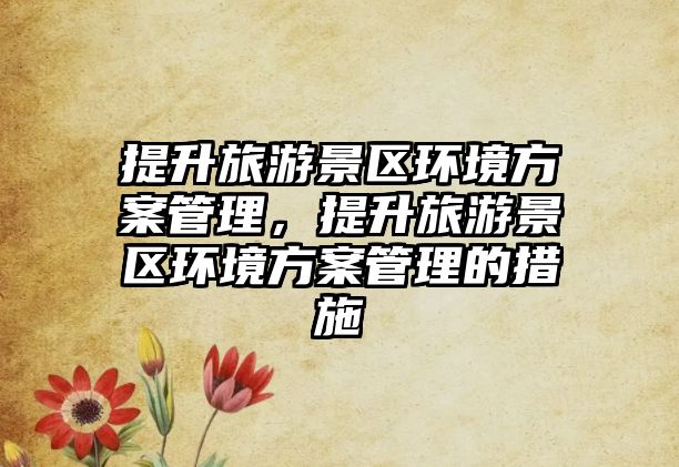 提升旅游景區(qū)環(huán)境方案管理，提升旅游景區(qū)環(huán)境方案管理的措施