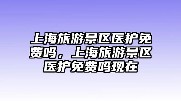 上海旅游景區醫護免費嗎，上海旅游景區醫護免費嗎現在