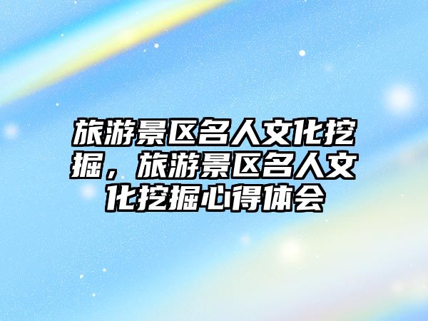旅游景區(qū)名人文化挖掘，旅游景區(qū)名人文化挖掘心得體會(huì)