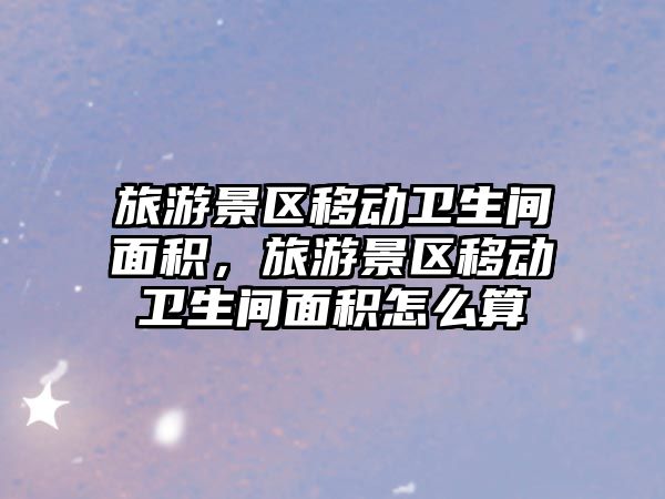 旅游景區移動衛生間面積，旅游景區移動衛生間面積怎么算