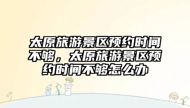 太原旅游景區預約時間不夠，太原旅游景區預約時間不夠怎么辦