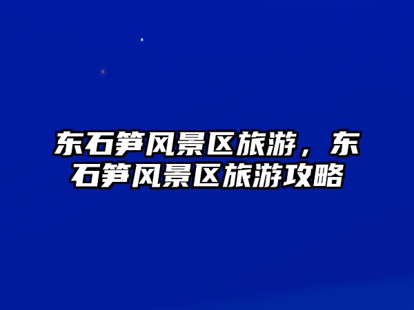 東石筍風(fēng)景區(qū)旅游，東石筍風(fēng)景區(qū)旅游攻略