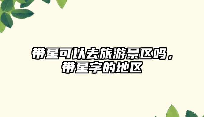 帶星可以去旅游景區嗎，帶星字的地區