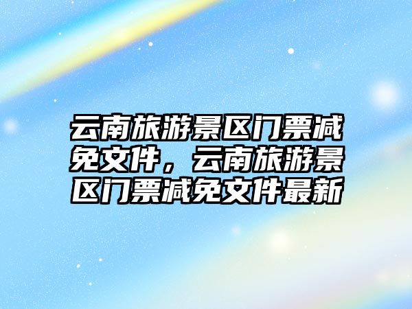 云南旅游景區門票減免文件，云南旅游景區門票減免文件最新