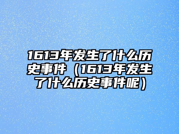 1613年發生了什么歷史事件（1613年發生了什么歷史事件呢）