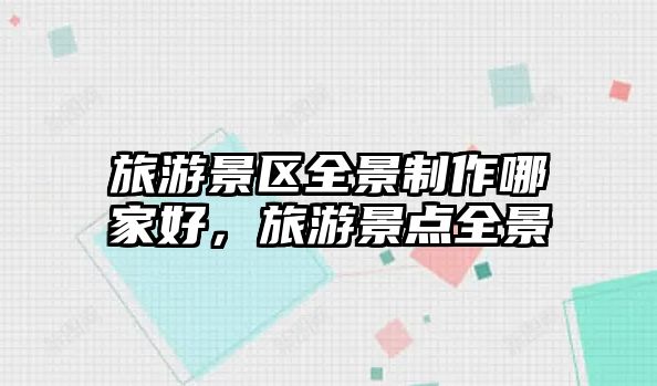 旅游景區(qū)全景制作哪家好，旅游景點(diǎn)全景