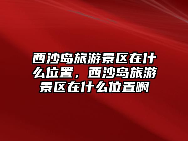 西沙島旅游景區在什么位置，西沙島旅游景區在什么位置啊