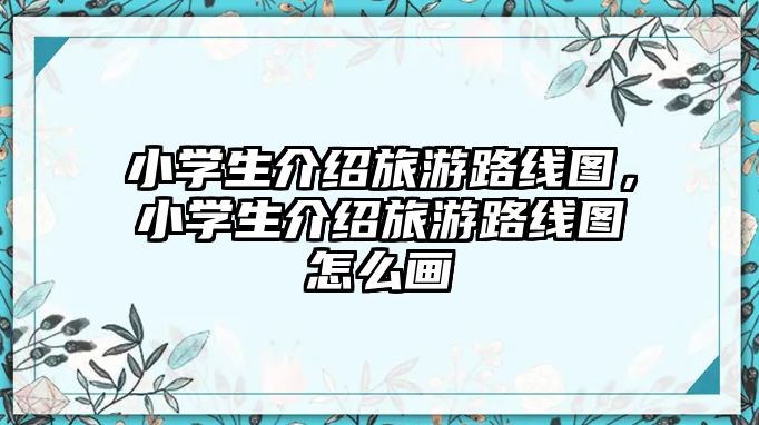 小學(xué)生介紹旅游路線圖，小學(xué)生介紹旅游路線圖怎么畫