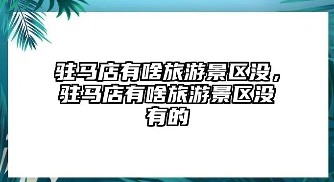 駐馬店有啥旅游景區(qū)沒，駐馬店有啥旅游景區(qū)沒有的