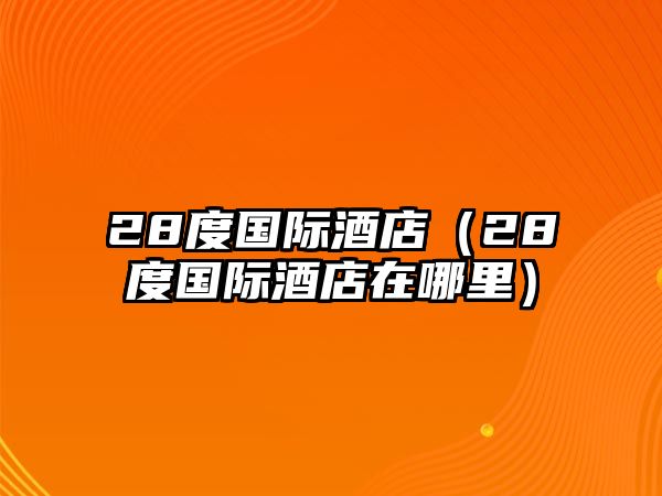 28度國際酒店（28度國際酒店在哪里）