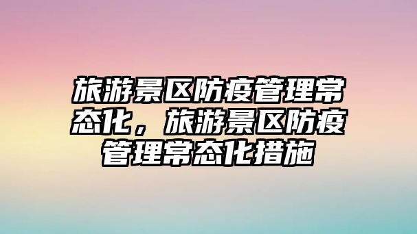 旅游景區(qū)防疫管理常態(tài)化，旅游景區(qū)防疫管理常態(tài)化措施