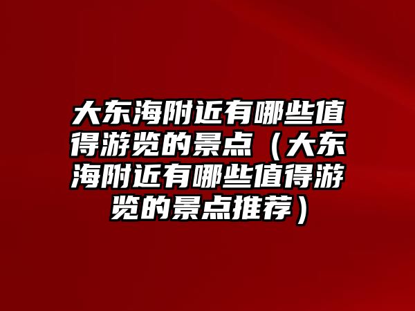 大東海附近有哪些值得游覽的景點(diǎn)（大東海附近有哪些值得游覽的景點(diǎn)推薦）