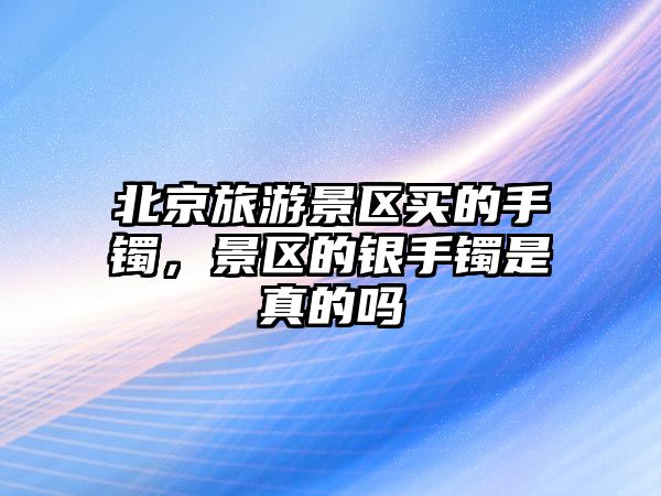 北京旅游景區(qū)買的手鐲，景區(qū)的銀手鐲是真的嗎