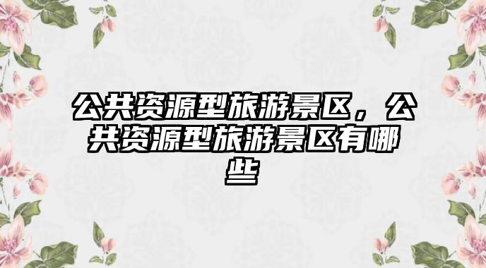 公共資源型旅游景區(qū)，公共資源型旅游景區(qū)有哪些
