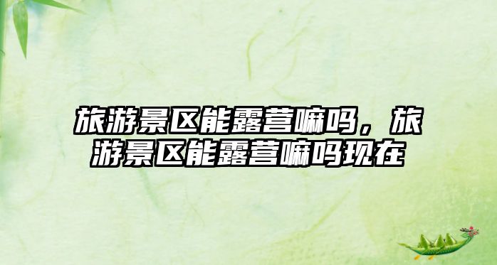 旅游景區(qū)能露營(yíng)嘛嗎，旅游景區(qū)能露營(yíng)嘛嗎現(xiàn)在