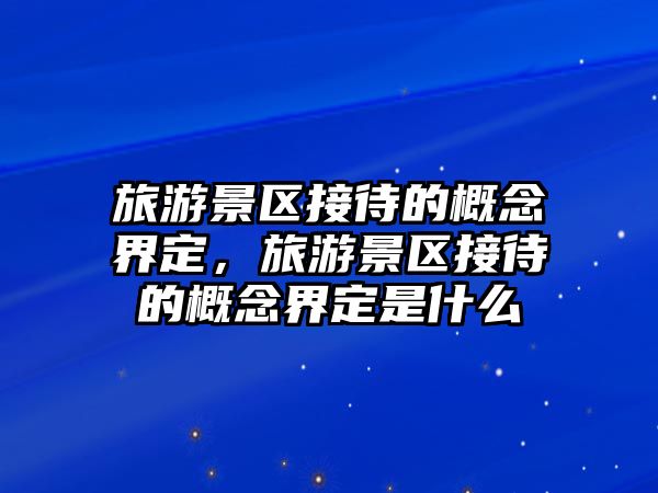 旅游景區接待的概念界定，旅游景區接待的概念界定是什么