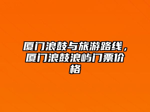 廈門浪鼓與旅游路線，廈門浪鼓浪嶼門票價格