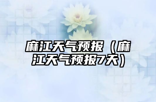 麻江天氣預報（麻江天氣預報7天）