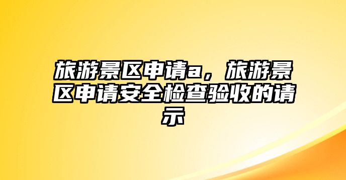 旅游景區(qū)申請(qǐng)a，旅游景區(qū)申請(qǐng)安全檢查驗(yàn)收的請(qǐng)示