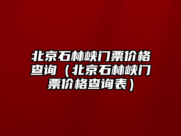 北京石林峽門票價格查詢（北京石林峽門票價格查詢表）