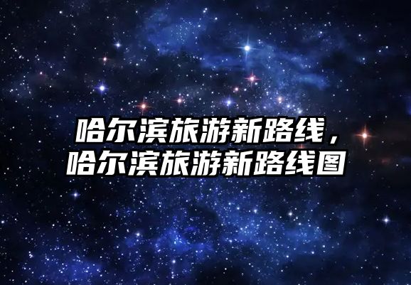 哈爾濱旅游新路線，哈爾濱旅游新路線圖