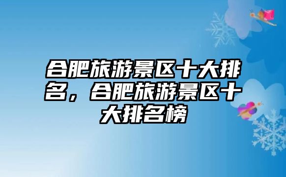 合肥旅游景區(qū)十大排名，合肥旅游景區(qū)十大排名榜