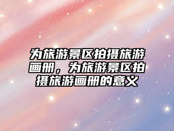 為旅游景區(qū)拍攝旅游畫冊，為旅游景區(qū)拍攝旅游畫冊的意義
