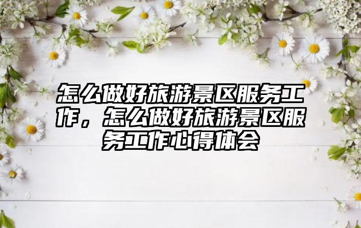 怎么做好旅游景區(qū)服務(wù)工作，怎么做好旅游景區(qū)服務(wù)工作心得體會(huì)