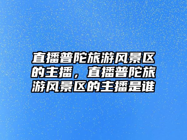 直播普陀旅游風(fēng)景區(qū)的主播，直播普陀旅游風(fēng)景區(qū)的主播是誰