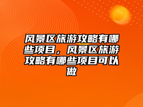風(fēng)景區(qū)旅游攻略有哪些項目，風(fēng)景區(qū)旅游攻略有哪些項目可以做